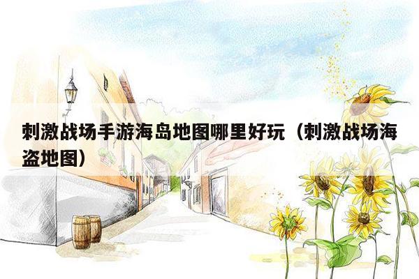 刺激战场手游海岛地图哪里好玩（刺激战场海盗地图）
