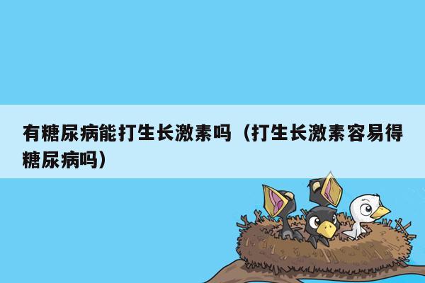 有糖尿病能打生长激素吗（打生长激素容易得糖尿病吗）