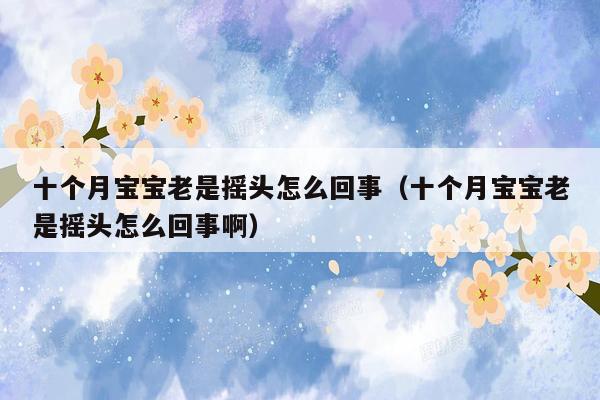 十个月宝宝老是摇头怎么回事（十个月宝宝老是摇头怎么回事啊）