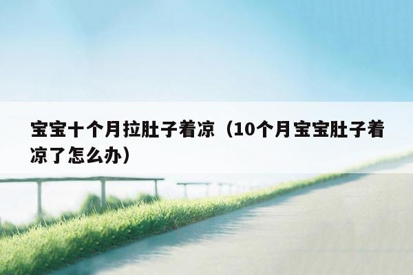 宝宝十个月拉肚子着凉（10个月宝宝肚子着凉了怎么办）