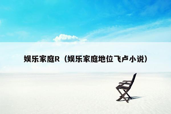 娱乐家庭R（娱乐家庭地位飞卢小说）