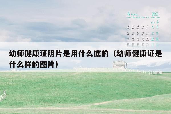 幼师健康证照片是用什么底的（幼师健康证是什么样的图片）