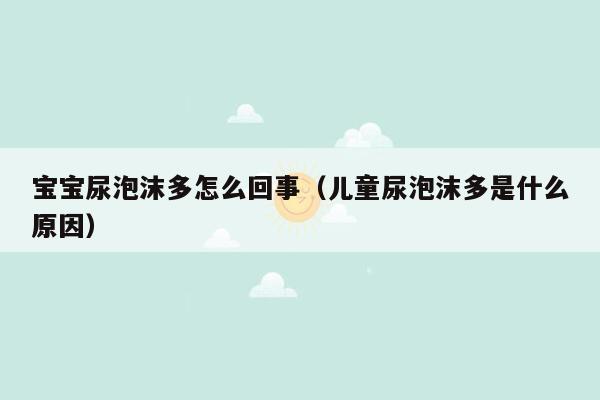 宝宝尿泡沫多怎么回事（儿童尿泡沫多是什么原因）