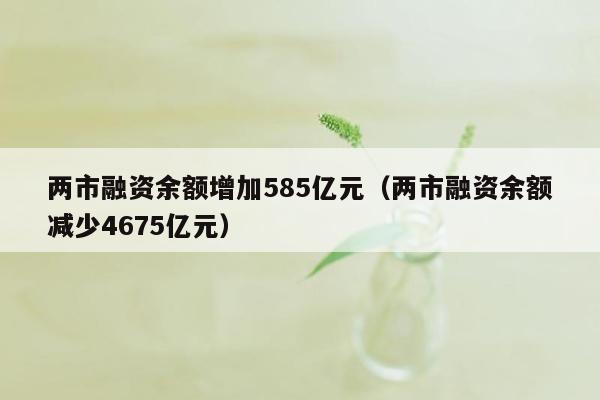两市融资余额增加585亿元（两市融资余额减少4675亿元）