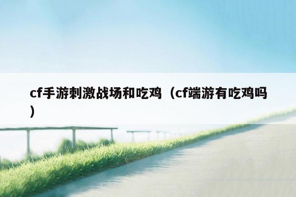 cf手游刺激战场和吃鸡（cf端游有吃鸡吗）