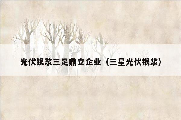 光伏银浆三足鼎立企业（三星光伏银浆）