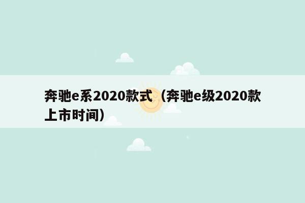 奔驰e系2020款式（奔驰e级2020款上市时间）