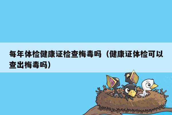 每年体检健康证检查梅毒吗（健康证体检可以查出梅毒吗）