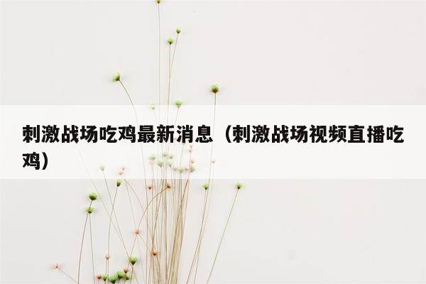 刺激战场吃鸡最新消息（刺激战场视频直播吃鸡）