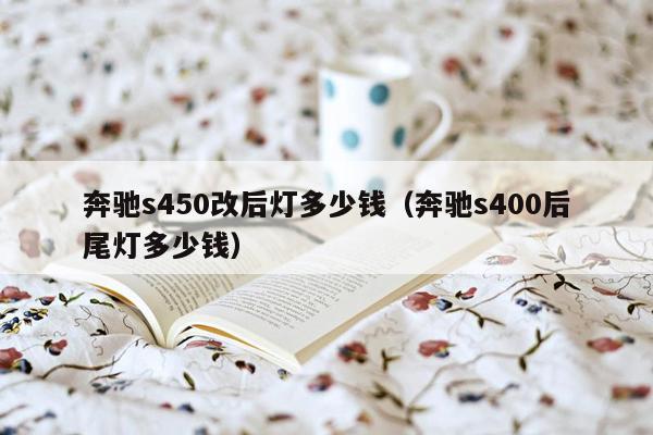 奔驰s450改后灯多少钱（奔驰s400后尾灯多少钱）