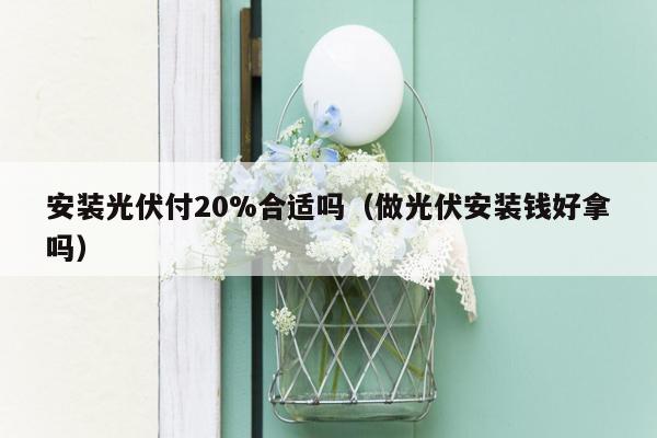 安装光伏付20%合适吗（做光伏安装钱好拿吗）