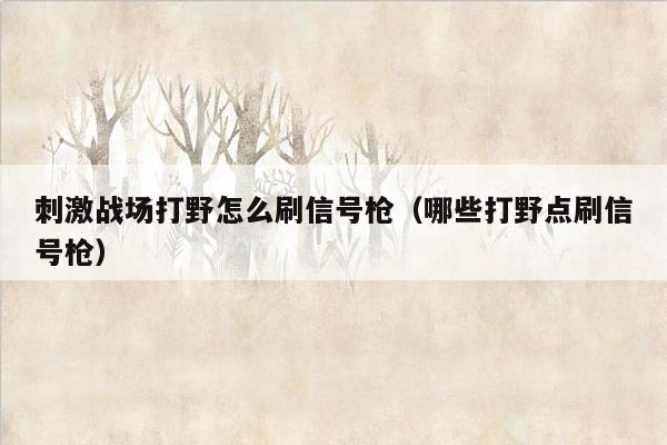 刺激战场打野怎么刷信号枪（哪些打野点刷信号枪）