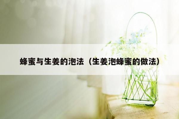 蜂蜜与生姜的泡法（生姜泡蜂蜜的做法）