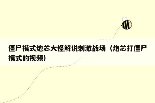 僵尸模式炮芯大怪解说刺激战场（炮芯打僵尸模式的视频）