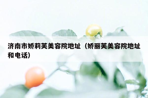 济南市娇莉芙美容院地址（娇丽芙美容院地址和电话）