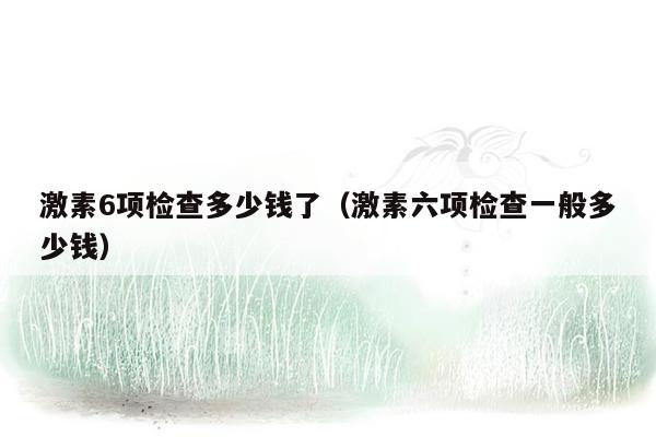 激素6项检查多少钱了（激素六项检查一般多少钱）