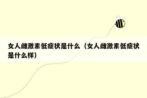 女人雌激素低症状是什么（女人雌激素低症状是什么样）