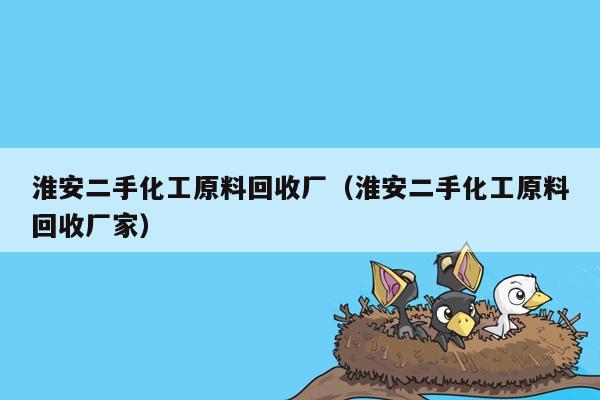 淮安二手化工原料回收厂（淮安二手化工原料回收厂家）