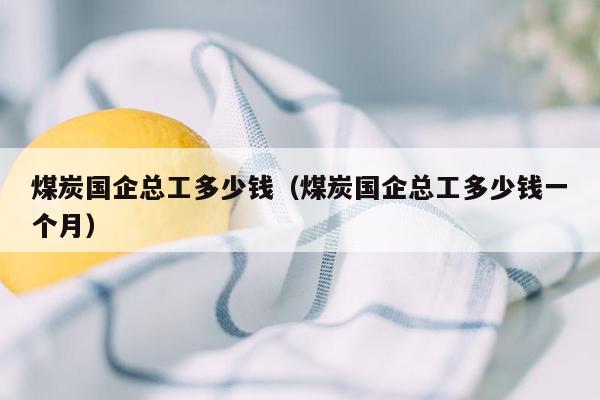 煤炭国企总工多少钱（煤炭国企总工多少钱一个月）