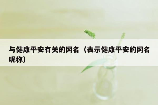 与健康平安有关的网名（表示健康平安的网名昵称）
