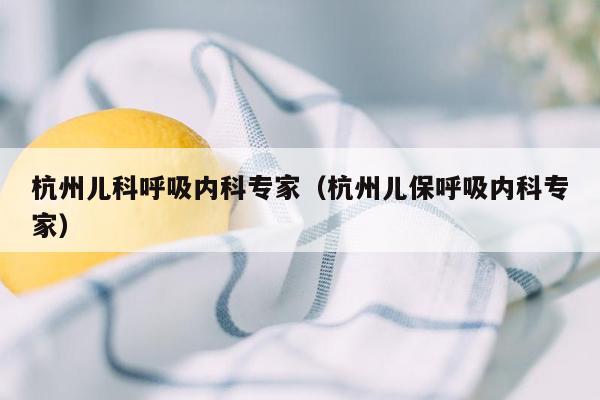 杭州儿科呼吸内科专家（杭州儿保呼吸内科专家）