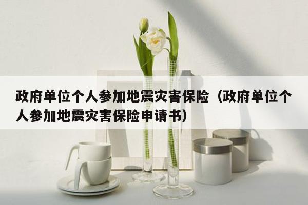 政府单位个人参加地震灾害保险（政府单位个人参加地震灾害保险申请书）