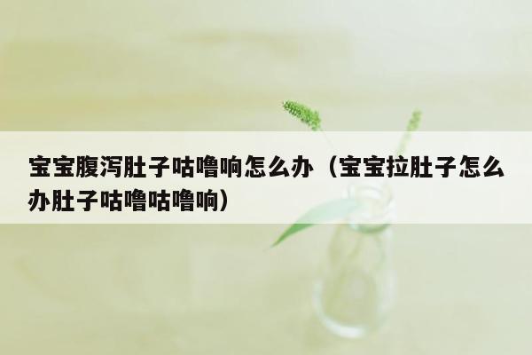 宝宝腹泻肚子咕噜响怎么办（宝宝拉肚子怎么办肚子咕噜咕噜响）