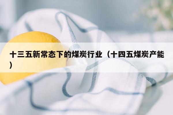 十三五新常态下的煤炭行业（十四五煤炭产能）