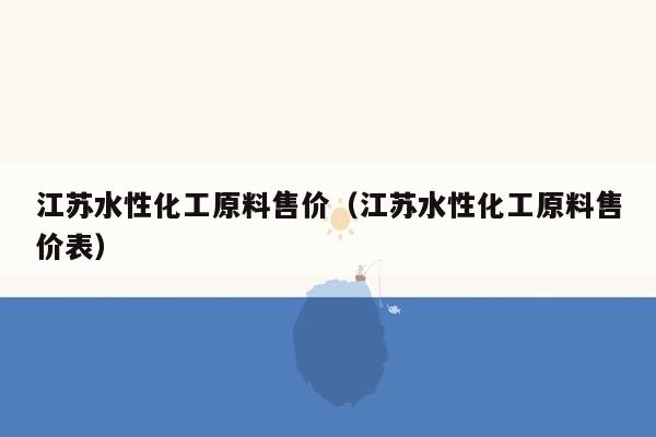江苏水性化工原料售价（江苏水性化工原料售价表）