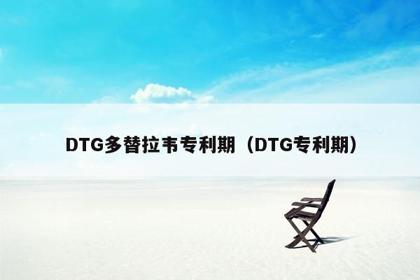 DTG多替拉韦专利期（DTG专利期）