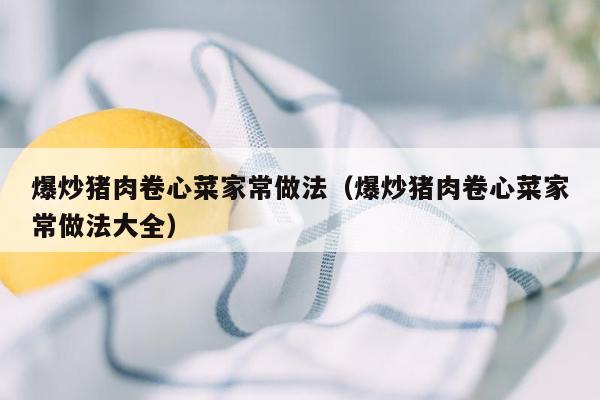爆炒猪肉卷心菜家常做法（爆炒猪肉卷心菜家常做法大全）