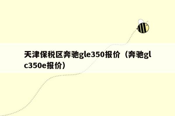 天津保税区奔驰gle350报价（奔驰glc350e报价）