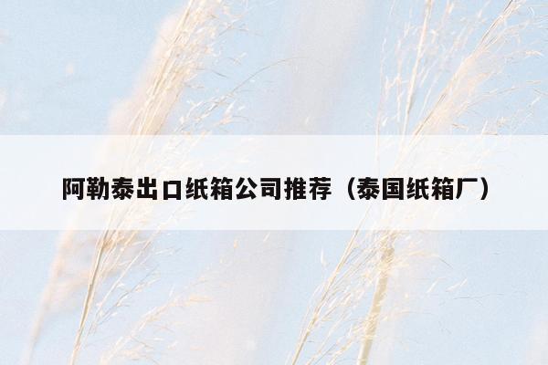 阿勒泰出口纸箱公司推荐（泰国纸箱厂）