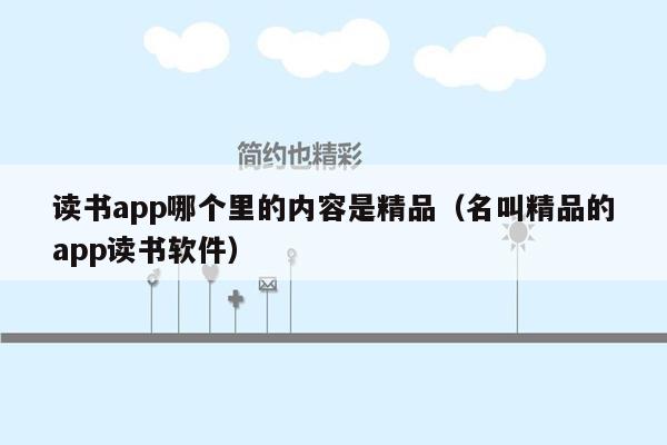 读书app哪个里的内容是精品（名叫精品的app读书软件）