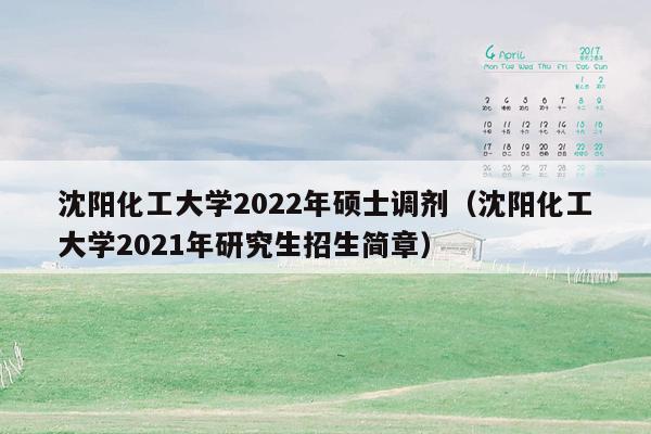 沈阳化工大学2022年硕士调剂（沈阳化工大学2021年研究生招生简章）