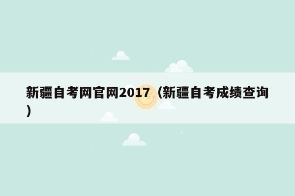 新疆自考网官网2017（新疆自考成绩查询）