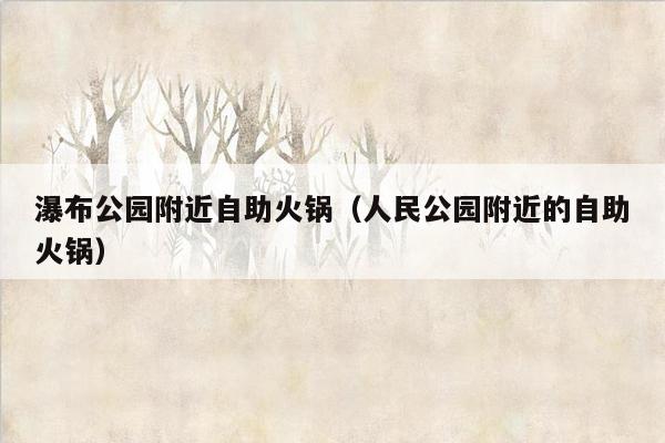 瀑布公园附近自助火锅（人民公园附近的自助火锅）