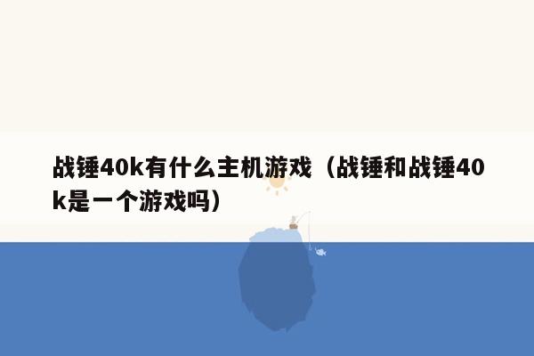 战锤40k有什么主机游戏（战锤和战锤40k是一个游戏吗）