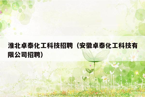 淮北卓泰化工科技招聘（安徽卓泰化工科技有限公司招聘）