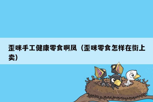 歪咪手工健康零食啊凤（歪咪零食怎样在街上卖）