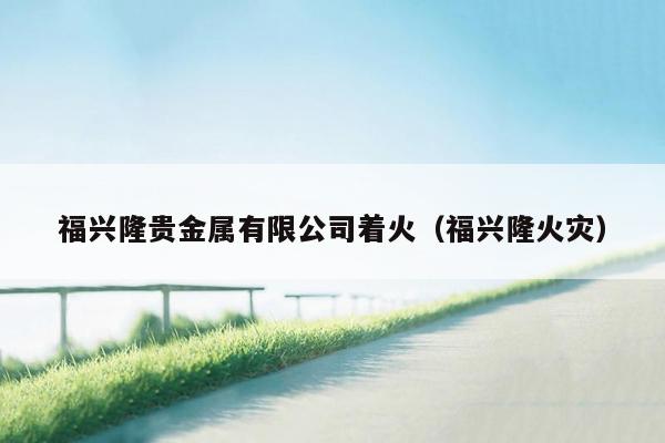 福兴隆贵金属有限公司着火（福兴隆火灾）