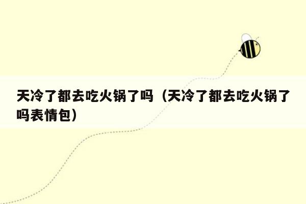 天冷了都去吃火锅了吗（天冷了都去吃火锅了吗表情包）