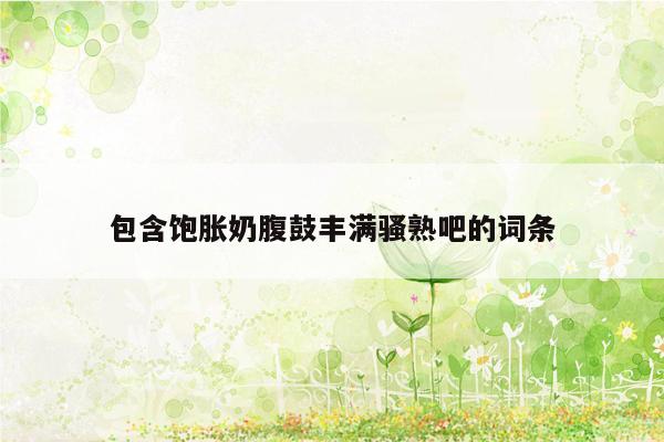 包含饱胀奶腹鼓丰满骚熟吧的词条