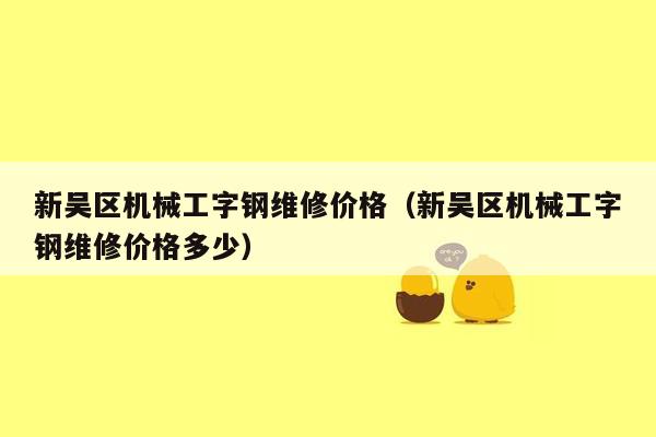 新吴区机械工字钢维修价格（新吴区机械工字钢维修价格多少）