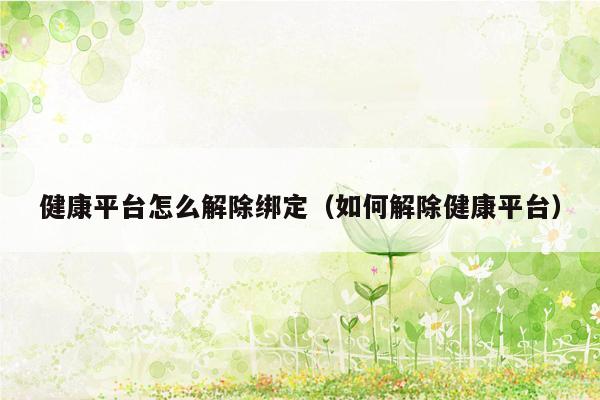 健康平台怎么解除绑定（如何解除健康平台）