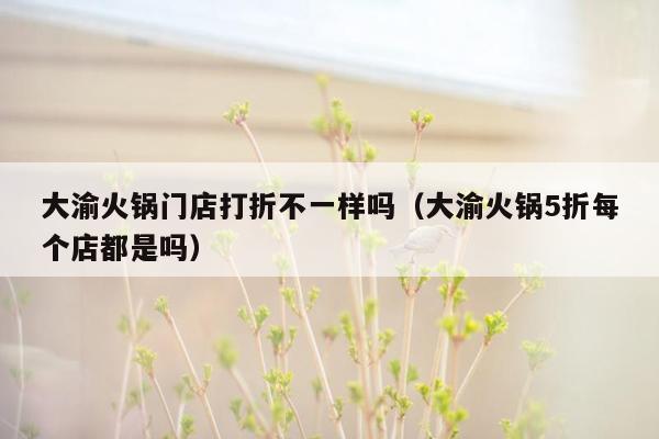 大渝火锅门店打折不一样吗（大渝火锅5折每个店都是吗）
