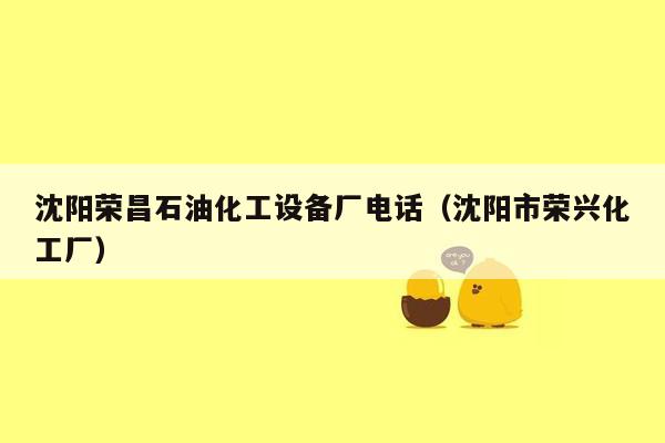 沈阳荣昌石油化工设备厂电话（沈阳市荣兴化工厂）