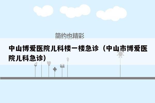 中山博爱医院儿科楼一楼急诊（中山市博爱医院儿科急诊）
