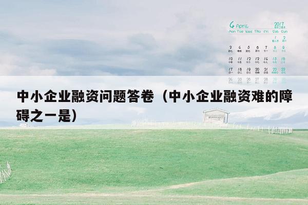 中小企业融资问题答卷（中小企业融资难的障碍之一是）