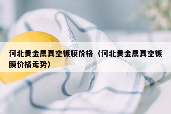 河北贵金属真空镀膜价格（河北贵金属真空镀膜价格走势）